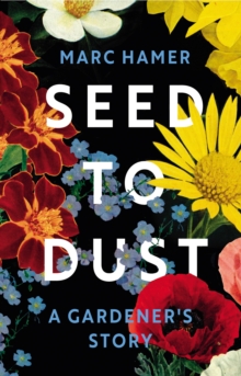 Seed to Dust : A Gardener's Story, Hardback Book Seed to Dust : A Gardener's Story, Hardback Book