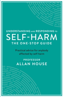 Understanding and Responding to Self-Harm : The One Stop Guide: Practical Advice for Anybody Affected by Self-Harm