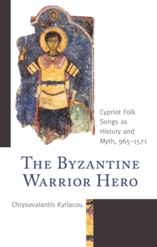The Byzantine Warrior Hero : Cypriot Folk Songs as History and Myth, 965–1571