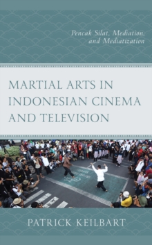 Martial Arts in Indonesian Cinema and Television : Pencak Silat, Mediation, and Mediatization