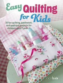 Easy Quilting for Kids : 35 Fun Quilting, Patchwork, and Applique Projects for Children Aged 7 Years +
