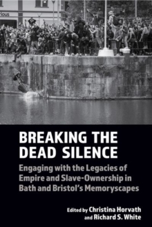 Breaking the Dead Silence : Engaging with the Legacies of Empire and Slave-Ownership in Bath and Bristol’s Memoryscapes