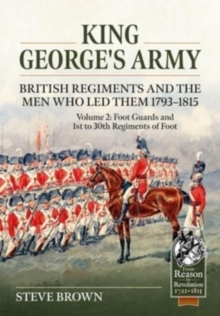 King George's Army -- British Regiments and the Men Who Led Them 1793-1815 Volume 2 : Foot Guards and 1st to 30th Regiments of Foot