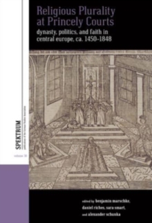 Religious Plurality at Princely Courts : Dynasty, Politics, and Confession in Central Europe, ca. 1555-1860