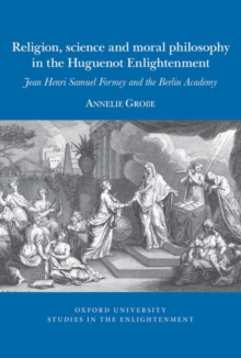 Religion, science and moral philosophy in the Huguenot Enlightenment : Jean Henri Samuel Formey and the Berlin Academy