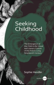 Seeking Childhood : The Emergence of the Child in the Visual and Literary Culture of the French Long Nineteenth Century