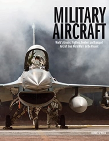 Military Aircraft : World's Greatest Fighters, Bombers and Transport Aircraft from World War I to the Present