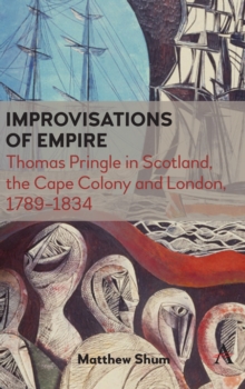 Improvisations of Empire : Thomas Pringle in Scotland, the Cape Colony and London, 1789-1834