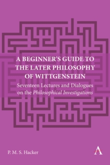A Beginner's Guide to the Later Philosophy of Wittgenstein : Seventeen Lectures and Dialogues on the Philosophical Investigations