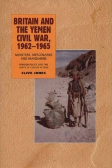 Britain and the Yemen Civil War, 1962-1965 : Ministers, Mercenaries and Mandarins - Foreign Policy and the Limits of Covert Action, Hardback Book Britain and the Yemen Civil War, 1962-1965 : Ministers, Mercenaries and Mandarins - Foreign Policy and the Limits of Covert Action, Hardback Book