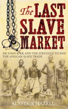 The Last Slave Market : Dr John Kirk and the Struggle to End the East African Slave Trade, Hardback Book The Last Slave Market : Dr John Kirk and the Struggle to End the East African Slave Trade, Hardback Book