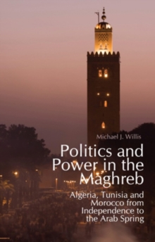 Politics and Power in the Maghreb : Algeria, Tunisia and Morocco from Independence to the Arab Spring, Hardback Book Politics and Power in the Maghreb : Algeria, Tunisia and Morocco from Independence to the Arab Spring, Hardback Book