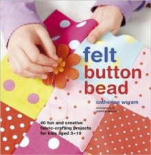 Felt Button Bead : 40 Fun and Creative Fabric-crafting Projects for Kids Aged 3-10, Hardback Book Felt Button Bead : 40 Fun and Creative Fabric-crafting Projects for Kids Aged 3-10, Hardback Book