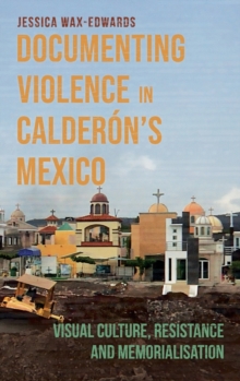 Documenting Violence in Calderon’s Mexico : Visual Culture, Resistance and Memorialisation