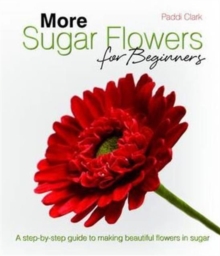 More Sugar Flowers for Beginners : A Step-by-step Guide to Making Beautiful Flowers in Sugar, Hardback Book More Sugar Flowers for Beginners : A Step-by-step Guide to Making Beautiful Flowers in Sugar, Hardback Book