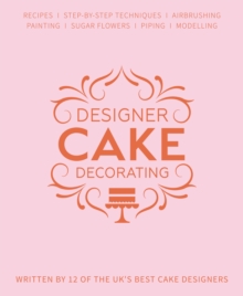 Designer Cake Decorating : Recipes and Step-by-step Techniques from Top Wedding Cake Makers, Hardback Book Designer Cake Decorating : Recipes and Step-by-step Techniques from Top Wedding Cake Makers, Hardback Book