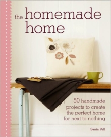 The Homemade Home : 50 Handmade Projects to Create the Perfect Home for Next to Nothing, Hardback Book The Homemade Home : 50 Handmade Projects to Create the Perfect Home for Next to Nothing, Hardback Book