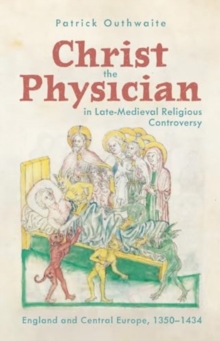 Christ the Physician in Late-Medieval Religious Controversy : England and Central Europe, 1350-1434