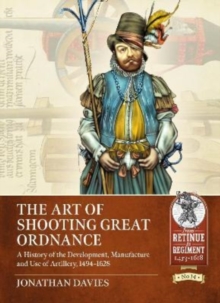 The Art of Shooting Great Ordnance : A History of the Development, Manufacture and Use of Artillery, 1494-1628