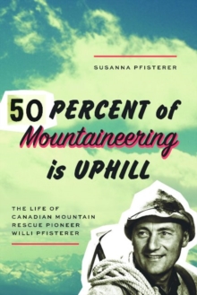 Fifty Percent of Mountaineering is Uphill : The Life of Canadian Mountain Rescue Pioneer Willi Pfisterer, Paperback / softback Book Fifty Percent of Mountaineering is Uphill : The Life of Canadian Mountain Rescue Pioneer Willi Pfisterer, Paperback / softback Book