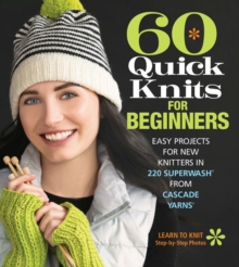 60 Quick Knits for Beginners : Easy Projects for New Knitters in 220 Superwash® from Cascade Yarns®