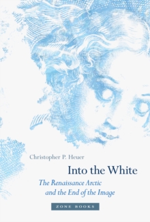 Into the White : The Renaissance Arctic and the End of the Image, Hardback Book Into the White : The Renaissance Arctic and the End of the Image, Hardback Book