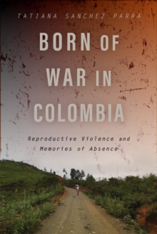 Born of War in Colombia : Reproductive Violence and Memories of Absence