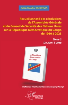 Recueil annote des resolutions de l'Assemblee Generale et du Conseil de Securite des Nations Unies sur la Republique Democratique du Congo de 1960 a 2023 : Tome 2 De 2007 a 2018