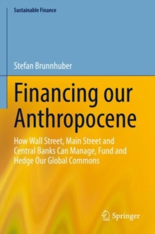 Financing our Anthropocene : How Wall Street, Main Street and Central Banks Can Manage, Fund and Hedge Our Global Commons