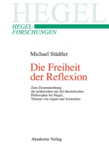 Die Freiheit der Reflexion : Zum Zusammenhang der praktischen mit der theoretischen Philosophie bei Hegel, Thomas von Aquin und Aristoteles