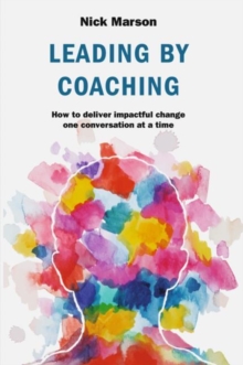 Leading by Coaching : How to deliver impactful change one conversation at a time, Hardback Book Leading by Coaching : How to deliver impactful change one conversation at a time, Hardback Book