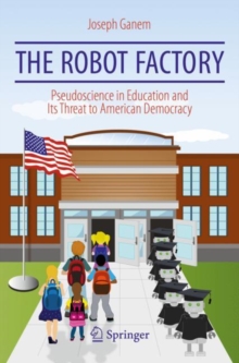 The Robot Factory : Pseudoscience in Education and Its Threat to American Democracy, Paperback / softback Book The Robot Factory : Pseudoscience in Education and Its Threat to American Democracy, Paperback / softback Book