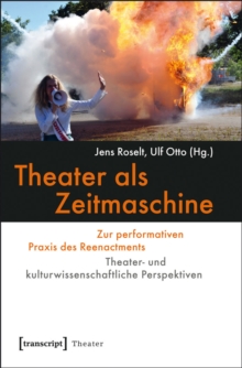 Theater als Zeitmaschine : Zur performativen Praxis des Reenactments. Theater- und kulturwissenschaftliche Perspektiven