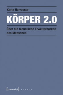 Korper 2.0 : Uber die technische Erweiterbarkeit des Menschen