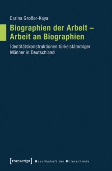 Biographien der Arbeit - Arbeit an Biographien : Identitatskonstruktionen turkeistammiger Manner in Deutschland