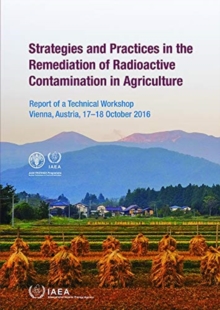 Strategies and Practices in the Remediation of Radioactive Contamination in Agriculture : Report of a Technical Workshop Held in Vienna, Austria, 17-18 October 2016, Paperback / softback Book Strategies and Practices in the Remediation of Radioactive Contamination in Agriculture : Report of a Technical Workshop Held in Vienna, Austria, 17-18 October 2016, Paperback / softback Book