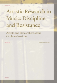 Artistic Research in Music: Discipline and Resistance : Artists and Researchers at the Orpheus Institute