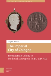 The Imperial City of Cologne : From Roman Colony to Medieval Metropolis (19 B.C.-1125 A.D.)