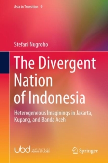 The Divergent Nation of Indonesia : Heterogeneous Imaginings in Jakarta, Kupang, and Banda Aceh