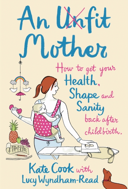 An Unfit Mother : How to get your Health, Shape and Sanity back after Childbirth, EPUB eBook