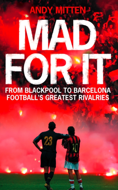 Mad for it : From Blackpool to Barcelona: Football's Greatest Rivalries, EPUB eBook