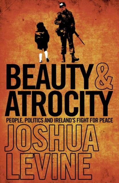 Beauty and Atrocity : People, Politics and Ireland's Fight for Peace, EPUB eBook