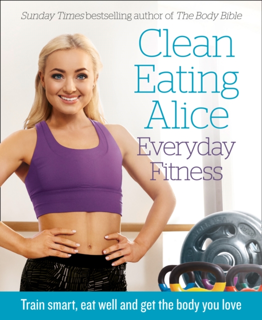 Clean Eating Alice Everyday Fitness : Train Smart, Eat Well and Get the Body You Love, EPUB eBook