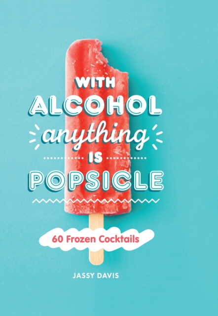 With Alcohol Anything is Popsicle : 60 Frozen Cocktails, Hardback Book