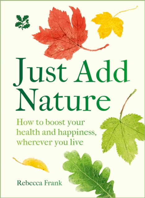 Just Add Nature : How to Boost Your Health and Happiness, Wherever You Live, Hardback Book