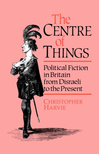 The Centre of Things : Political Fiction in Britain from Disraeli to the Present, Hardback Book