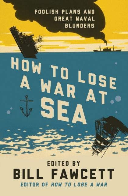 How to Lose a War at Sea : Foolish Plans and Great Naval Blunders, Paperback / softback Book