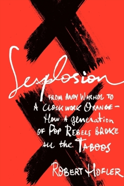 Sexplosion : From Andy Warhol to A Clockwork Orange-- How a Generation of Pop Rebels Broke All the Taboos, Hardback Book