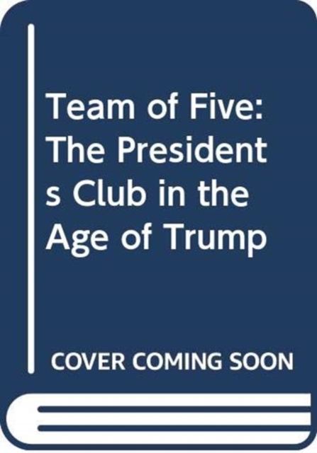 Team of Five : The Presidents Club in the Age of Trump, Hardback Book