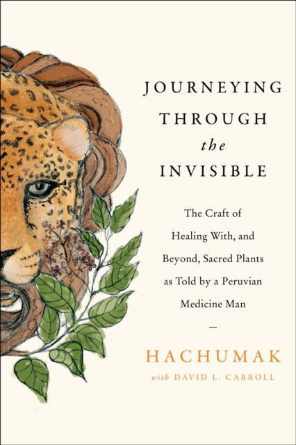 Journeying Through the Invisible : The Craft of Healing With, and Beyond, Sacred Plants, as Told by a Peruvian Medicine Man, EPUB eBook